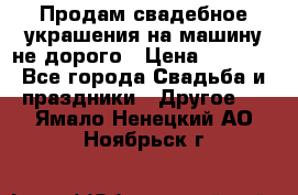Продам свадебное украшения на машину не дорого › Цена ­ 3 000 - Все города Свадьба и праздники » Другое   . Ямало-Ненецкий АО,Ноябрьск г.